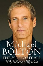 The soul of it all : my life, my music / Michael Bolton.