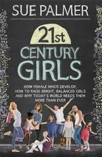21st century girls : how female minds develop, how to raise bright, balanced girls and why today's world needs them more than ever / Sue Palmer.