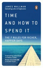 Time and how to spend it : the 7 rules for richer, happier days / James Wallman.