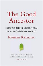 The good ancestor : how to think long term in a short-term world / Roman Krznaric.