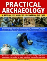 Practical archaeology : a step-by-step guide to uncovering the past : a comprehensive illustrated handbook for the keen amateur and new student with, over 600 photographs demonstrating skills, resources and artefacts / Christopher Catling.