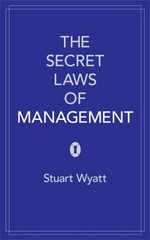 The secret laws of management : 40 essential truths for managers / by Stuart Wyatt.