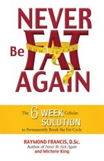 Never be fat again : the 6-week cellular solution to permanently break the fat cycle / Raymond Francis and Michelle King.
