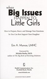 When big issues happen to little girls : how to prepare, react, and manage your own emotions so you can best support your daughter / Erin A. Munroe ; foreword by Michele Borba.