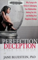 The perfection deception : why trying to be perfect is sabotaging your relationships, making you sick, and holding your happiness hostage / Jane Bluestein, PhD.