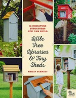 Little free libraries & tiny sheds : 12 miniature structures you can build / Philip Schmidt & Little Free Library ; foreword by Todd H. Bol, founder Little Free Library.