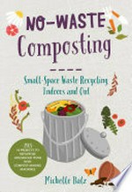 No-waste composting : small-space waste recycling, indoors and out / Michelle Balz.