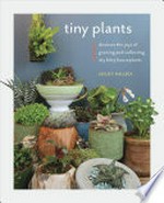 Tiny plants : discover the joys of growing and collecting iItty-bitty houseplants / Leslie F. Halleck.
