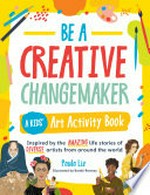 Be a creative changemaker : a kids' art activity book : inspired by the amazing life stories of diverse artists from around the world / Paula Liz ; illustrated by Bambi Ramsey.