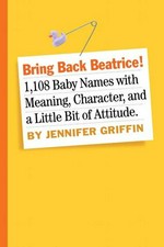 Bring back Beatrice! : 1,108 baby names with meaning, character, a little bit of attitude / by Jennifer Griffin.