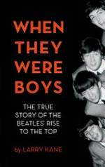 When they were boys : the true story of the Beatles' rise to the top / Larry Kane.