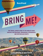 BuzzFeed bring me! : the travel-lover's guide to the world's most unlikely destinations, remarkable exeriences, and spectacular sights / Louise Khong and Ayla Smith.