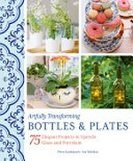 Artfully transforming bottles & plates : 75 elegant projects to upcycle glass and porcelain / Petra Knoblauch, Ina Mielkau ; translated from the German by Catherine Venner.