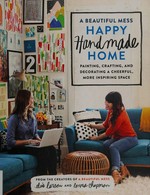 A beautiful mess happy handmade home : painting, crafting, and decorating a cheerful, more inspiring space / from the creators of A beautiful mess, Elsie Larson and Emma Chapman.