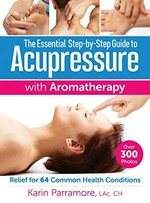 The essential step-by-step guide to acupressure with aromatherapy : relief for 64 common health conditions / Karin Parramore.