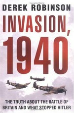 Invasion, 1940 : the truth about the Battle of Britain and what stopped Hitler / Derek Robinson.