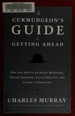 The curmudgeon's guide to getting ahead : dos and don'ts of right behavior, tough thinking, clear writing, and living a good life / Charles Murray.