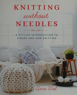 Knitting without needles : a stylish introduction to finger and arm knitting / Anne Weil.