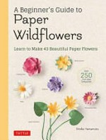 A beginner's guide to paper wildflowers : learn to make 43 beautiful paper flowers / Emiko Yamamoto.