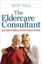 The eldercare consultant : your guide to making the best choices possible / by Becky Feola.