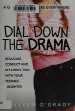 Dial down the drama : reducing conflict and reconnecting with your teenage daughter--a guide for mothers everywhere / Colleen O'Grady.