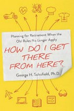 How do I get there from here? : planning for retirement when the old rules no longer apply / George H. Schofield, Ph.D.