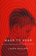 Made to hear : cochlear implants and raising deaf children / Laura Mauldin.