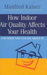 How indoor air quality affects your health and what you can do about it / Manfred Kaiser.