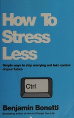 How to stress less : simple ways to stop worrying and take control of your future / Benjamin Bonetti.