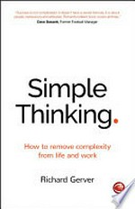 Simple thinking : how to remove complexity from life and work / Richard Gerver.