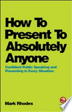 How to present to absolutely anyone : confident public speaking and presenting in every situation / Mark Rhodes.