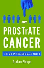 Prostrate cancer : the misunderstood male killer / Graham Sharpe.