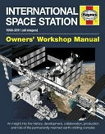 International space station : 1998-2011 (all stages) : owner's workshop manual : an insight into the history, development, collaboration, production and role of the permanently manned earth-orbiting complex / David Baker.