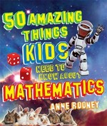 50 amazing things kids need to know about mathematics / Anne Rooney.