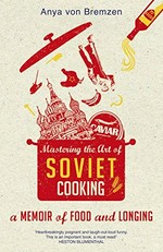 Mastering the art of Soviet cooking : a memoir of food and longing / Anya von Bremzen.