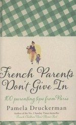 French Parents Don't Give In : Practical Tips for Raising Your Child the French Way / Pamela Druckerman.