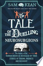 The tale of the duelling neurosurgeons : the history of the human brain as revealed by true stories of trauma, madness, and recovery / Sam Kean.