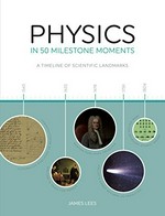 Physics in 50 milestone moments : a timeline of scientific landmarks / James Lee.