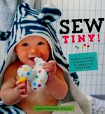 Sew tiny : simple quilts, clothes and toys to make for your baby / Jazz Domino Holly ; photography by Laura Edwards.