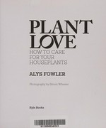 Plant love : how to care for your houseplants / Alys Fowler ; photography by Simon Wheeler.