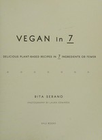 Vegan in 7 : delicious plant-based recipes in 7 ingredients or fewer / Rita Serano ; photography by Laura Edwards.