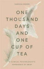 One thousand days and one cup of tea : a clinical psychologist's experience of grief / Vanessa Moore.