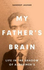 My father's brain : understanding life in the shadow of Alzheimer's / Sandeep Jauhar.