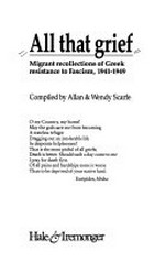All that grief : migrant recollections of Greek resistance to fascism, 1941-1949 / compiled by Allan & Wendy Scarfe