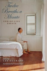 Twelve breaths a minute : end-of-life essays / edited by Lee Gutkind ; foreword by Karen Wolk Feinstein ; introduction by Francine Prose.