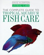 The complete guide to tropical aquarium fish care / David Alderton.