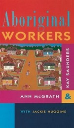 Aboriginal workers / edited by Ann McGrath and Kay Saunders with Jackie Huggins.