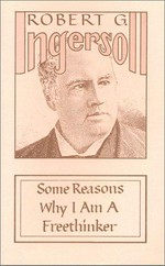 Some reasons why I am a freethinker / Robert Ingersoll.