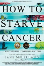 How to starve cancer . . . and then kill it with ferroptosis / by Jane McLelland ; [foreword by Dr. George W. Yu].