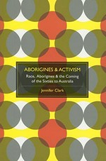Aborigines & activism : race, Aborigines & the coming of the sixties to Australia / Jennifer Clark.